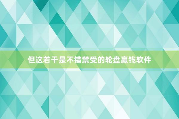 但这若干是不错禁受的轮盘赢钱软件