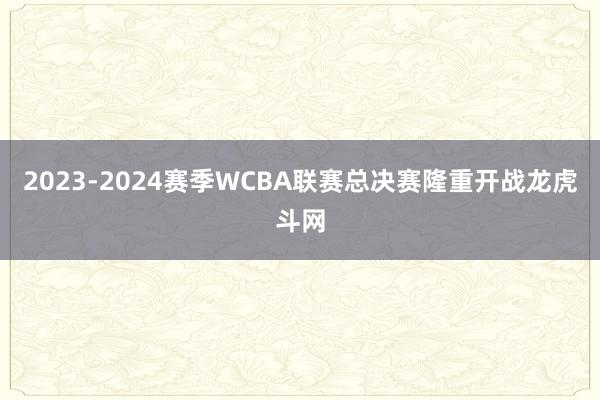 2023-2024赛季WCBA联赛总决赛隆重开战龙虎斗网