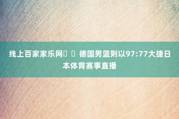 线上百家家乐网  德国男篮则以97:77大捷日本体育赛事直播