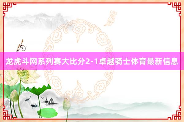 龙虎斗网系列赛大比分2-1卓越骑士体育最新信息