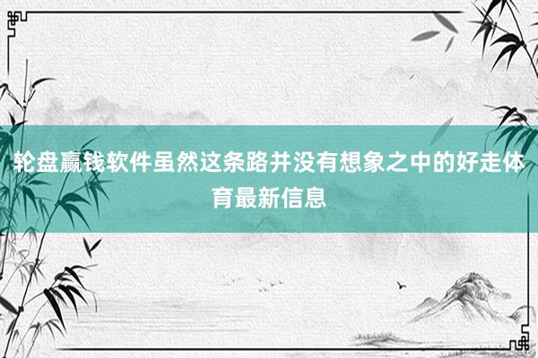 轮盘赢钱软件虽然这条路并没有想象之中的好走体育最新信息