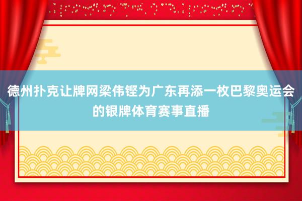 德州扑克让牌网梁伟铿为广东再添一枚巴黎奥运会的银牌体育赛事直播