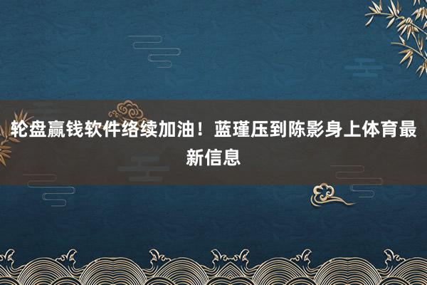 轮盘赢钱软件络续加油！蓝瑾压到陈影身上体育最新信息