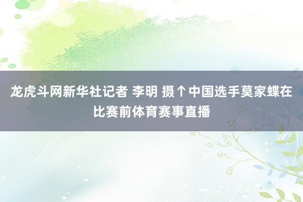 龙虎斗网新华社记者 李明 摄↑中国选手莫家蝶在比赛前体育赛事直播