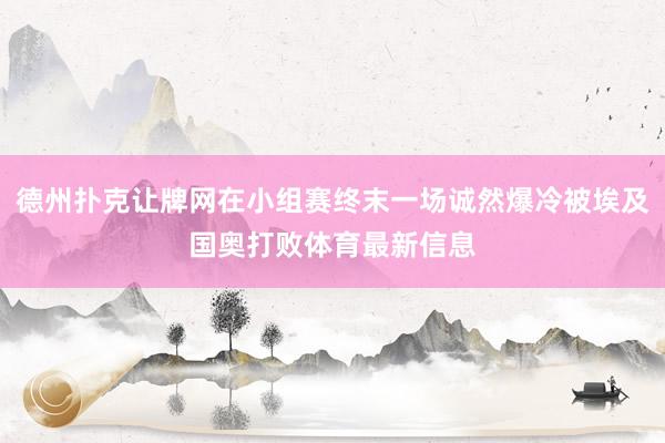 德州扑克让牌网在小组赛终末一场诚然爆冷被埃及国奥打败体育最新信息