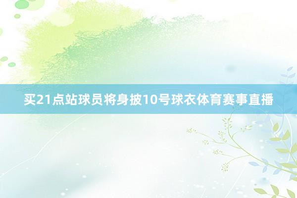 买21点站球员将身披10号球衣体育赛事直播