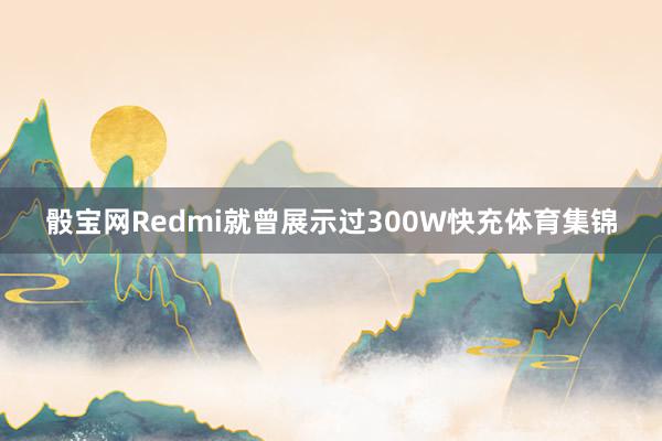 骰宝网Redmi就曾展示过300W快充体育集锦