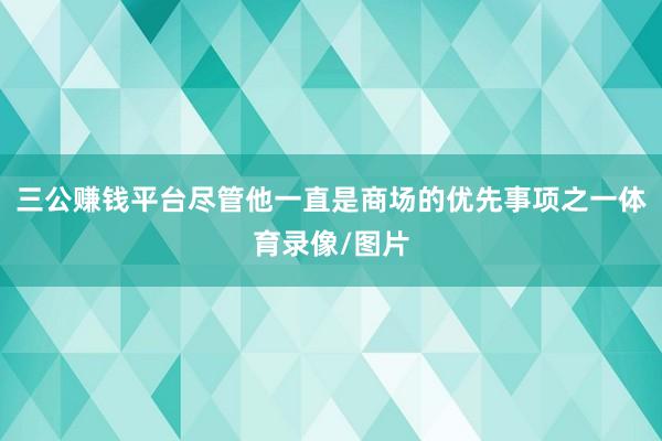 三公赚钱平台尽管他一直是商场的优先事项之一体育录像/图片