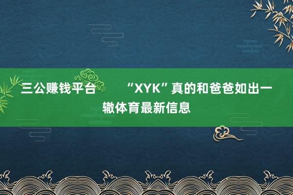 三公赚钱平台        “XYK”真的和爸爸如出一辙体育最新信息