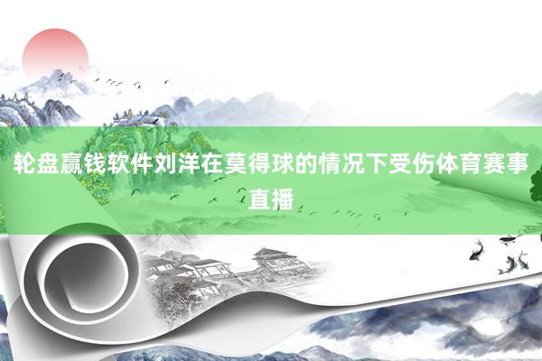 轮盘赢钱软件刘洋在莫得球的情况下受伤体育赛事直播