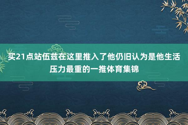 买21点站伍兹在这里推入了他仍旧认为是他生活压力最重的一推体育集锦