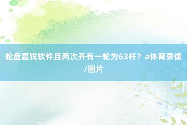 轮盘赢钱软件且两次齐有一轮为63杆？　　a体育录像/图片