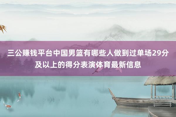 三公赚钱平台中国男篮有哪些人做到过单场29分及以上的得分表演体育最新信息