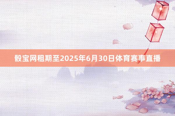 骰宝网租期至2025年6月30日体育赛事直播