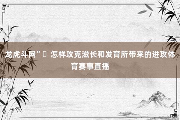 龙虎斗网”‍怎样攻克滋长和发育所带来的进攻体育赛事直播