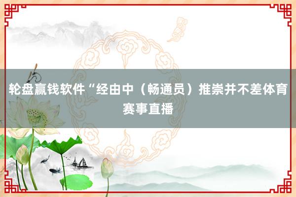 轮盘赢钱软件“经由中（畅通员）推崇并不差体育赛事直播