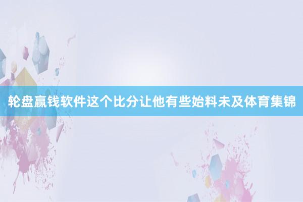 轮盘赢钱软件这个比分让他有些始料未及体育集锦