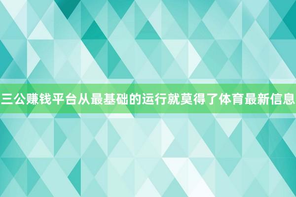 三公赚钱平台从最基础的运行就莫得了体育最新信息