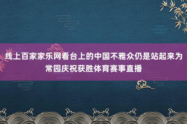 线上百家家乐网看台上的中国不雅众仍是站起来为常园庆祝获胜体育赛事直播