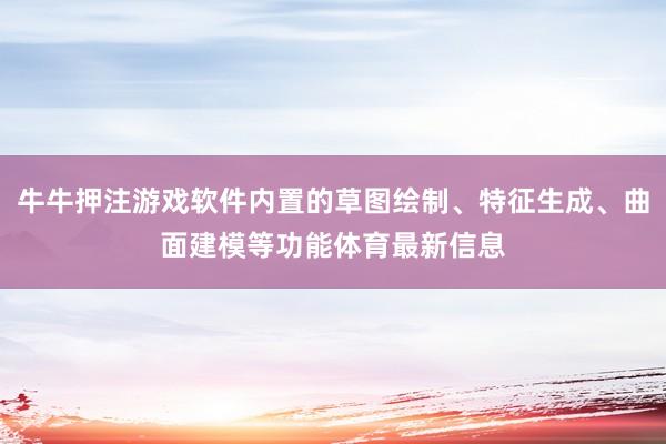 牛牛押注游戏软件内置的草图绘制、特征生成、曲面建模等功能体育最新信息