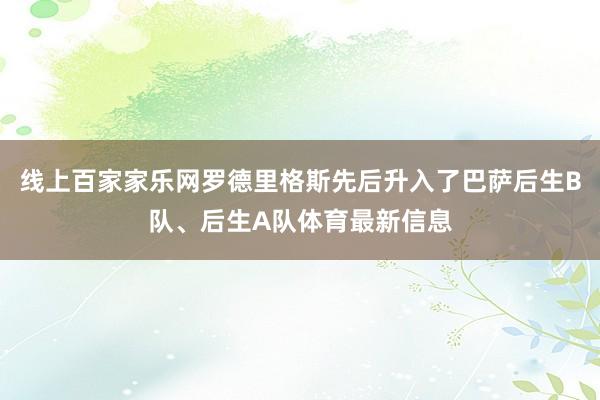 线上百家家乐网罗德里格斯先后升入了巴萨后生B队、后生A队体育最新信息