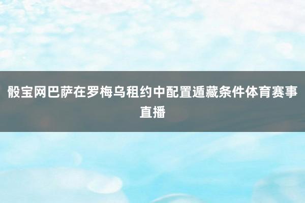 骰宝网巴萨在罗梅乌租约中配置遁藏条件体育赛事直播