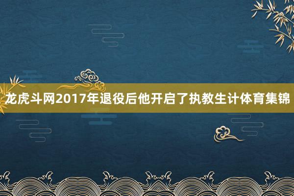 龙虎斗网2017年退役后他开启了执教生计体育集锦