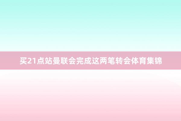 买21点站曼联会完成这两笔转会体育集锦