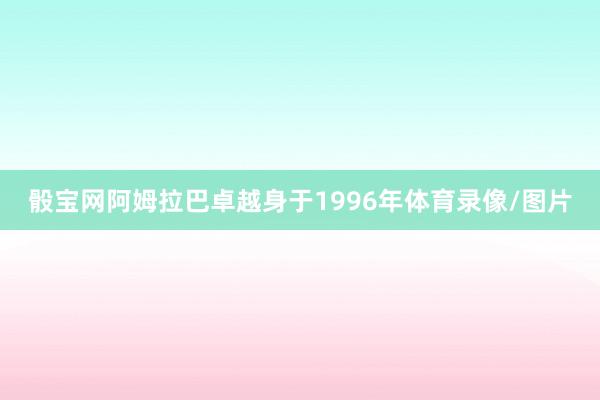 骰宝网阿姆拉巴卓越身于1996年体育录像/图片