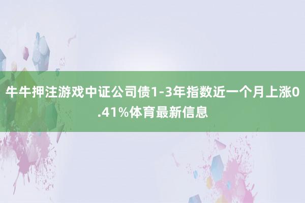 牛牛押注游戏中证公司债1-3年指数近一个月上涨0.41%体育最新信息