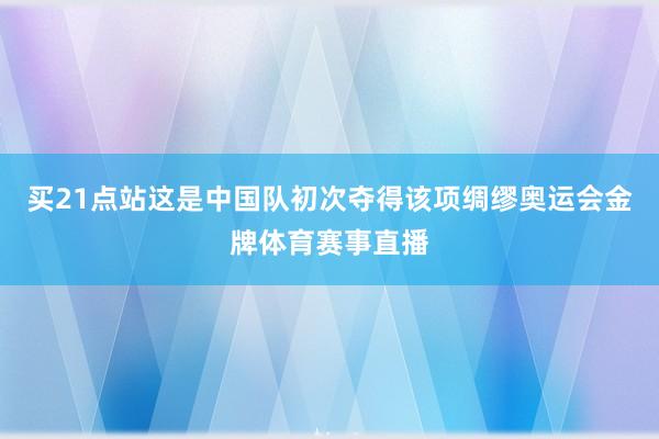 买21点站这是中国队初次夺得该项绸缪奥运会金牌体育赛事直播