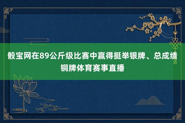 骰宝网在89公斤级比赛中赢得挺举银牌、总成绩铜牌体育赛事直播