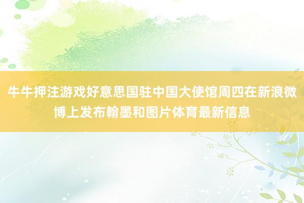 牛牛押注游戏好意思国驻中国大使馆周四在新浪微博上发布翰墨和图片体育最新信息