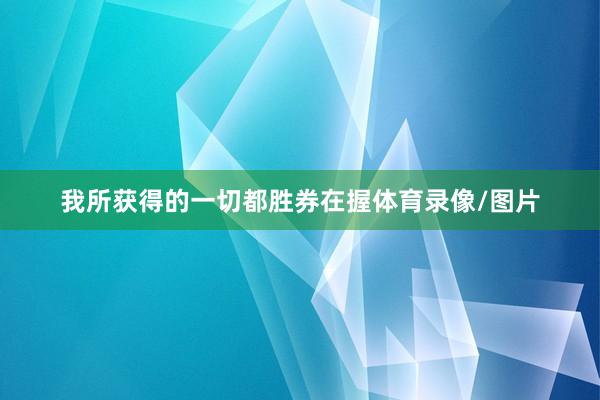 我所获得的一切都胜券在握体育录像/图片