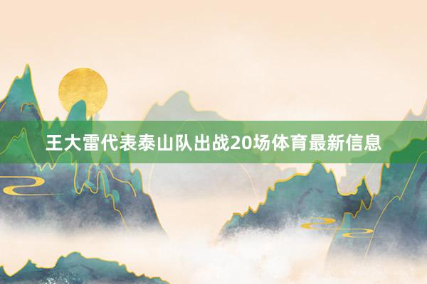 王大雷代表泰山队出战20场体育最新信息