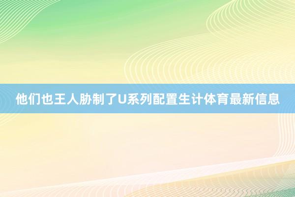 他们也王人胁制了U系列配置生计体育最新信息