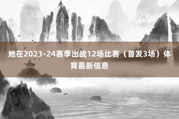 她在2023-24赛季出战12场比赛（首发3场）体育最新信息