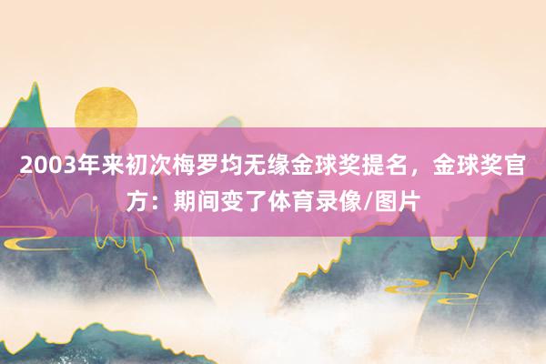 2003年来初次梅罗均无缘金球奖提名，金球奖官方：期间变了体育录像/图片