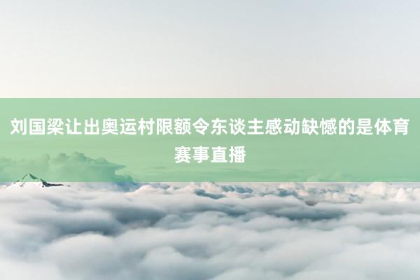 刘国梁让出奥运村限额令东谈主感动缺憾的是体育赛事直播