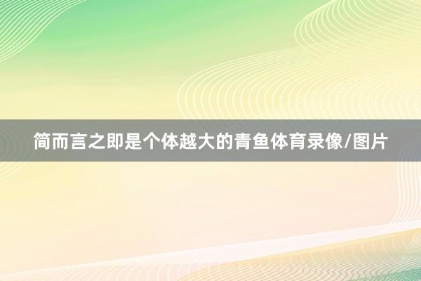 简而言之即是个体越大的青鱼体育录像/图片