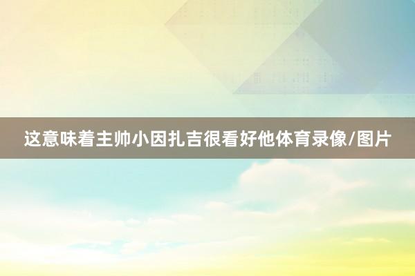 这意味着主帅小因扎吉很看好他体育录像/图片