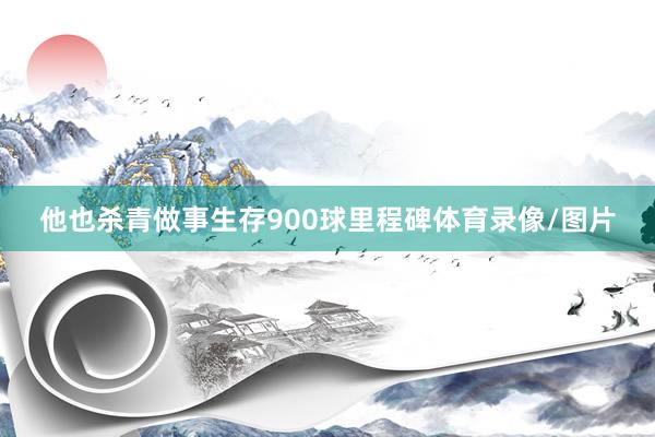 他也杀青做事生存900球里程碑体育录像/图片