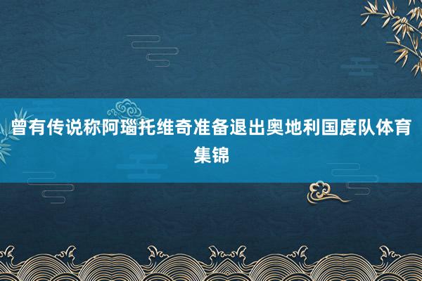 曾有传说称阿瑙托维奇准备退出奥地利国度队体育集锦