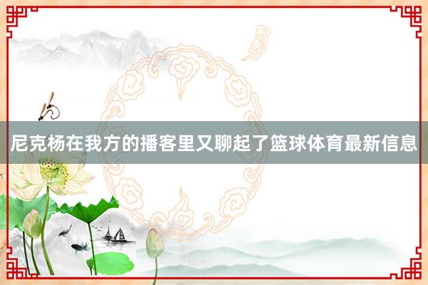 尼克杨在我方的播客里又聊起了篮球体育最新信息