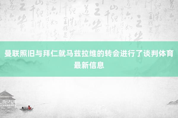 曼联照旧与拜仁就马兹拉维的转会进行了谈判体育最新信息