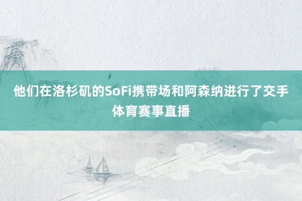 他们在洛杉矶的SoFi携带场和阿森纳进行了交手体育赛事直播