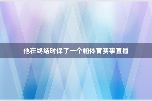 他在终结时保了一个帕体育赛事直播