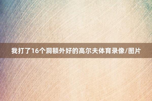 我打了16个洞额外好的高尔夫体育录像/图片