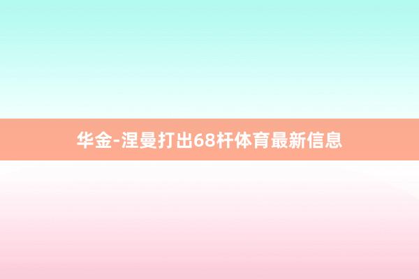 华金-涅曼打出68杆体育最新信息