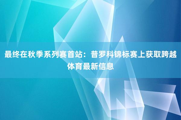 最终在秋季系列赛首站：普罗科锦标赛上获取跨越体育最新信息